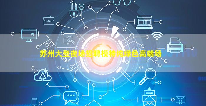 苏州大型夜场招聘模特纯绿色高端场